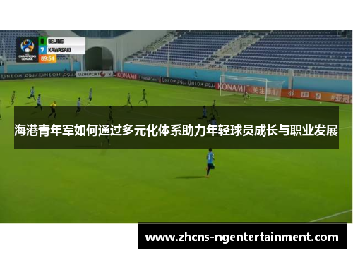 海港青年军如何通过多元化体系助力年轻球员成长与职业发展
