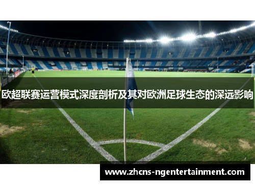 欧超联赛运营模式深度剖析及其对欧洲足球生态的深远影响