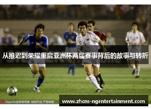 从推迟到荣耀重启亚洲杯两届赛事背后的故事与转折