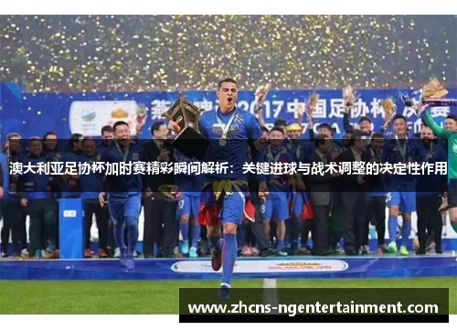 澳大利亚足协杯加时赛精彩瞬间解析：关键进球与战术调整的决定性作用