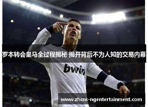 罗本转会皇马全过程揭秘 揭开背后不为人知的交易内幕