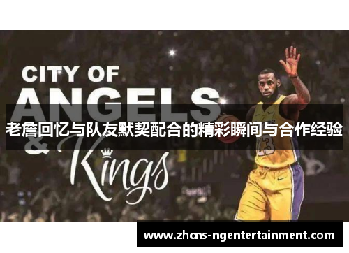 老詹回忆与队友默契配合的精彩瞬间与合作经验