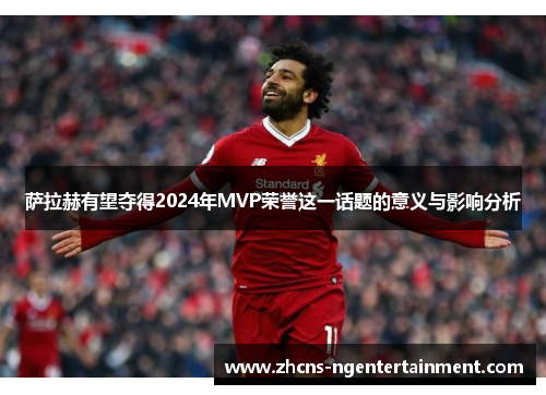 萨拉赫有望夺得2024年MVP荣誉这一话题的意义与影响分析