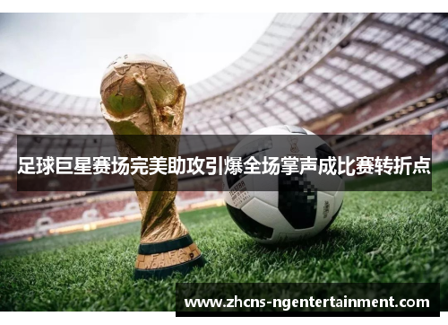 足球巨星赛场完美助攻引爆全场掌声成比赛转折点 足球巨星赛场完美助攻引爆全场掌声成比赛转折点