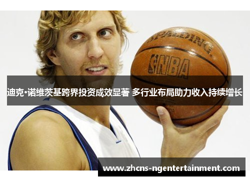 迪克·诺维茨基跨界投资成效显著 多行业布局助力收入持续增长 迪克·诺维茨基跨界投资成效显著 多行业布局助力收入持续增长