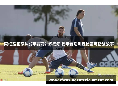 阿根廷国家队发布赛前训练视频 揭示幕后训练秘密与备战故事 阿根廷国家队发布赛前训练视频 揭示幕后训练秘密与备战故事