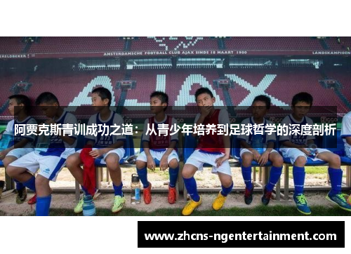 阿贾克斯青训成功之道:从青少年培养到足球哲学的深度剖析 阿贾克斯青训成功之道:从青少年培养到足球哲学的深度剖析