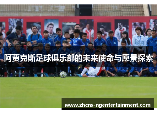 阿贾克斯足球俱乐部的未来使命与愿景探索 阿贾克斯足球俱乐部的未来使命与愿景探索