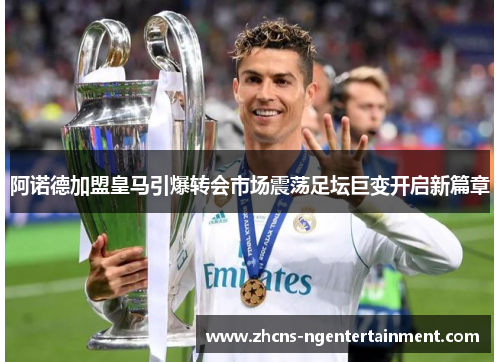 阿诺德加盟皇马引爆转会市场震荡足坛巨变开启新篇章 阿诺德加盟皇马引爆转会市场震荡足坛巨变开启新篇章