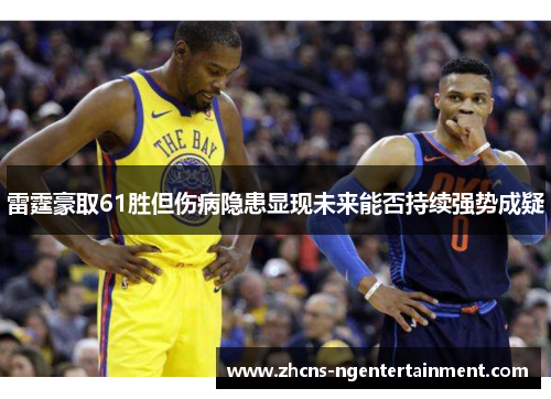雷霆豪取61胜但伤病隐患显现未来能否持续强势成疑 雷霆豪取61胜但伤病隐患显现未来能否持续强势成疑