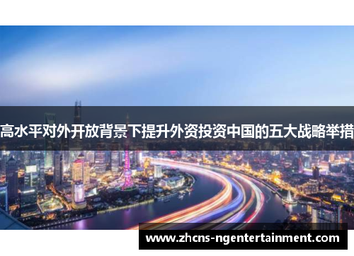 高水平对外开放背景下提升外资投资中国的五大战略举措