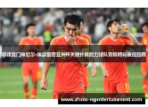 菲律宾门神尼尔·埃瑟里奇亚洲杯关键扑救助力球队晋级精彩表现回顾