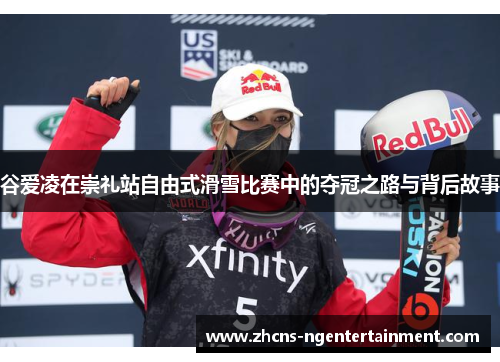 谷爱凌在崇礼站自由式滑雪比赛中的夺冠之路与背后故事