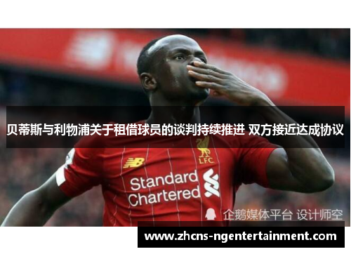 贝蒂斯与利物浦关于租借球员的谈判持续推进 双方接近达成协议