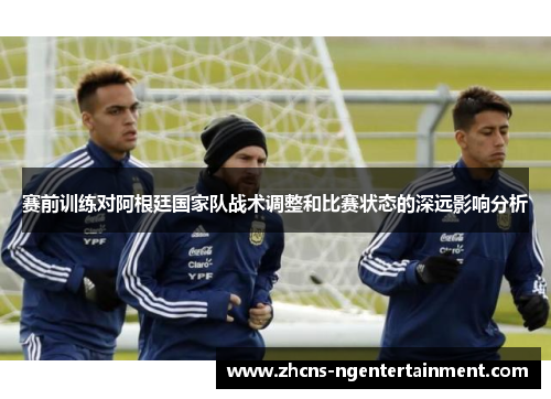 赛前训练对阿根廷国家队战术调整和比赛状态的深远影响分析 赛前训练对阿根廷国家队战术调整和比赛状态的深远影响分析