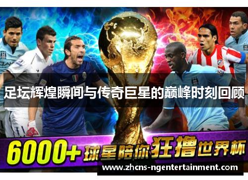 足坛辉煌瞬间与传奇巨星的巅峰时刻回顾 足坛辉煌瞬间与传奇巨星的巅峰时刻回顾