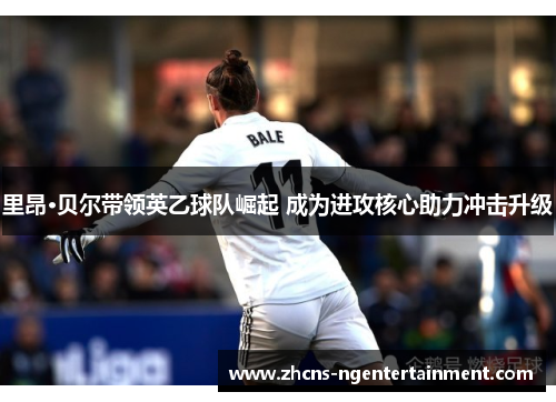 里昂·贝尔带领英乙球队崛起 成为进攻核心助力冲击升级