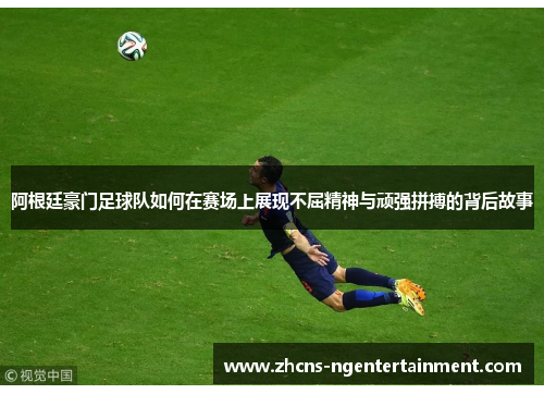 阿根廷豪门足球队如何在赛场上展现不屈精神与顽强拼搏的背后故事