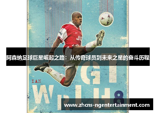 阿森纳足球巨星崛起之路:从传奇球员到未来之星的奋斗历程 阿森纳足球巨星崛起之路:从传奇球员到未来之星的奋斗历程