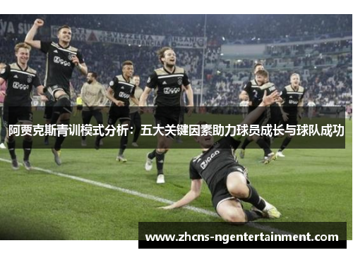 阿贾克斯青训模式分析:五大关键因素助力球员成长与球队成功 阿贾克斯青训模式分析:五大关键因素助力球员成长与球队成功