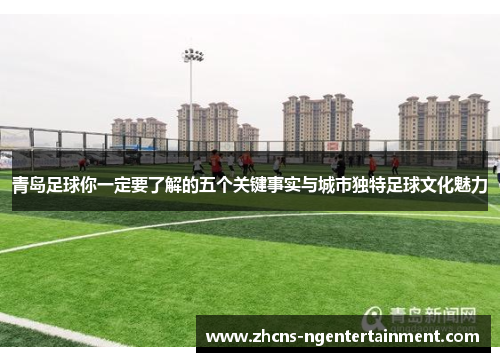 青岛足球你一定要了解的五个关键事实与城市独特足球文化魅力