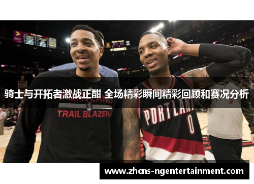 骑士与开拓者激战正酣 全场精彩瞬间精彩回顾和赛况分析