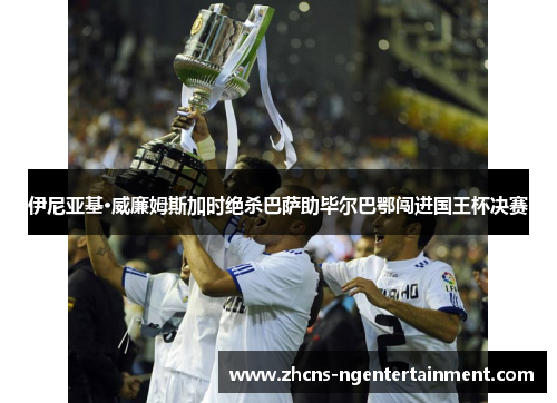 伊尼亚基·威廉姆斯加时绝杀巴萨助毕尔巴鄂闯进国王杯决赛