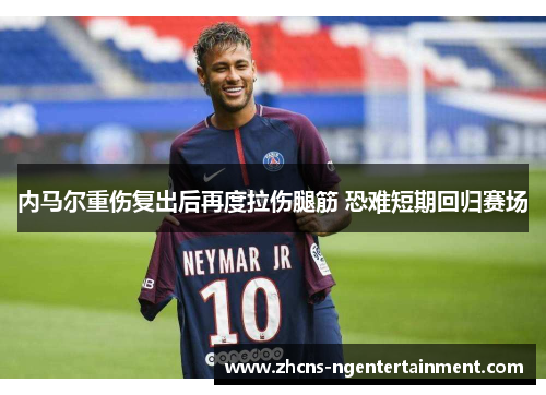 内马尔重伤复出后再度拉伤腿筋 恐难短期回归赛场 内马尔重伤复出后再度拉伤腿筋 恐难短期回归赛场