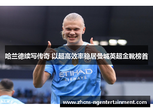 哈兰德续写传奇 以超高效率稳居曼城英超金靴榜首 哈兰德续写传奇 以超高效率稳居曼城英超金靴榜首