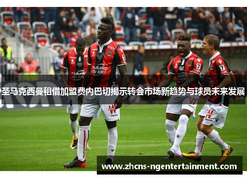 圣马克西曼租借加盟费内巴切揭示转会市场新趋势与球员未来发展