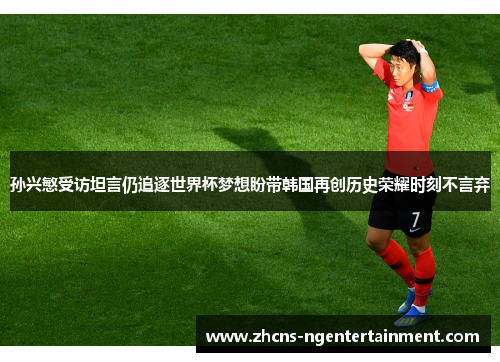 孙兴慜受访坦言仍追逐世界杯梦想盼带韩国再创历史荣耀时刻不言弃